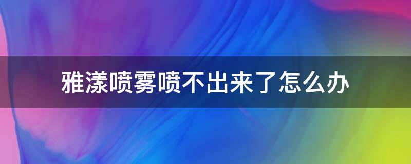 雅漾喷雾喷不出来了怎么办（雅漾喷雾喷不出来了怎么办(实用贴）