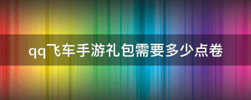 qq飞车手游礼包需要多少点卷（qq飞车手游礼包抽完要多少礼包券多少点券）