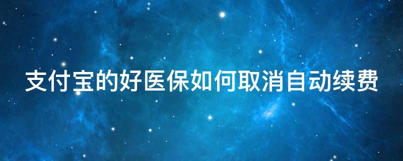 支付宝的好医保如何取消自动续费（支付宝的好医保如何取消自动续费功能）