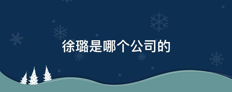 徐璐是哪个公司的 徐璐是哪个公司的艺人