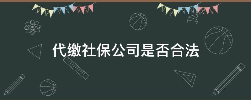 代缴社保公司是否合法 代缴社保公司合法吗