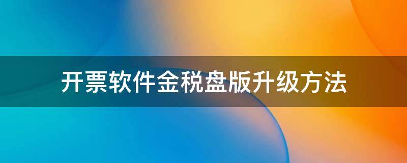 开票软件金税盘版升级方法 金税盘开票软件怎么升级新版