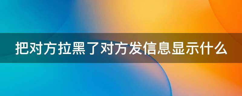 把对方拉黑了对方发信息显示什么 电话把对方拉黑了对方发信息显示什么