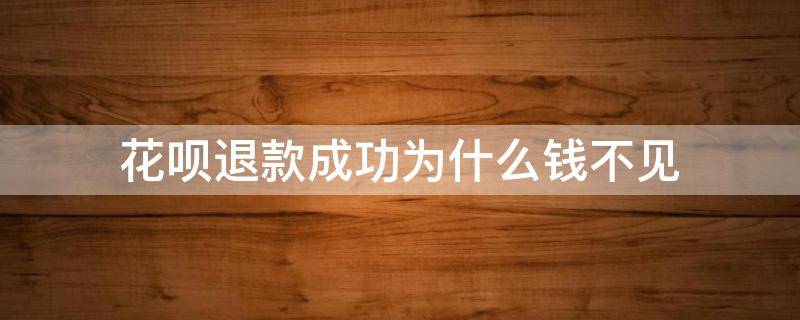 花呗退款成功为什么钱不见 为什么我的花呗退款成功了,没有钱