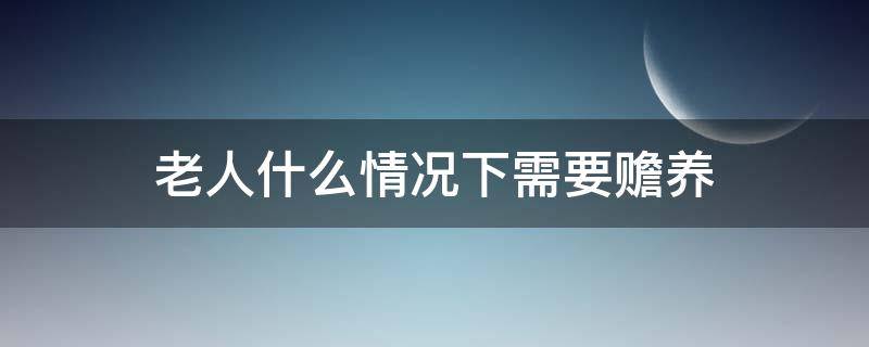 老人什么情况下需要赡养（什么情况下的老人需要赡养）