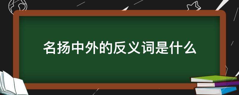 名扬中外的反义词是什么（名扬中外的反义词是什么意思）