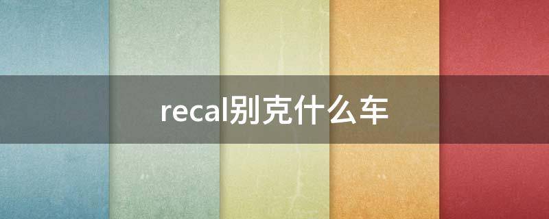 recal别克什么车（recal别克什么车多少钱）