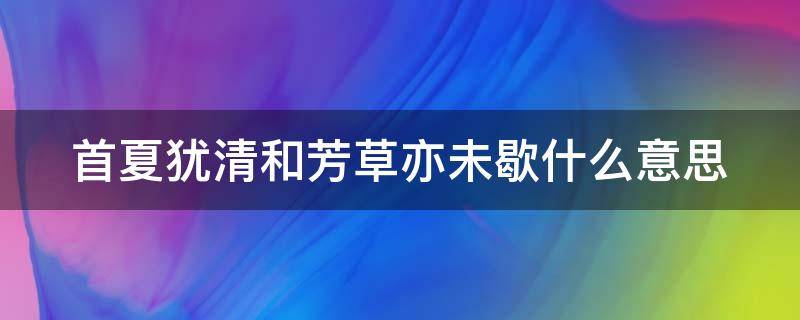 首夏犹清和芳草亦未歇什么意思 首夏清和,芳草未歇