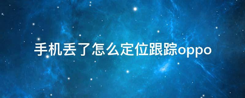 手机丢了怎么定位跟踪oppo（手机丢了怎么定位跟踪手机还没电）