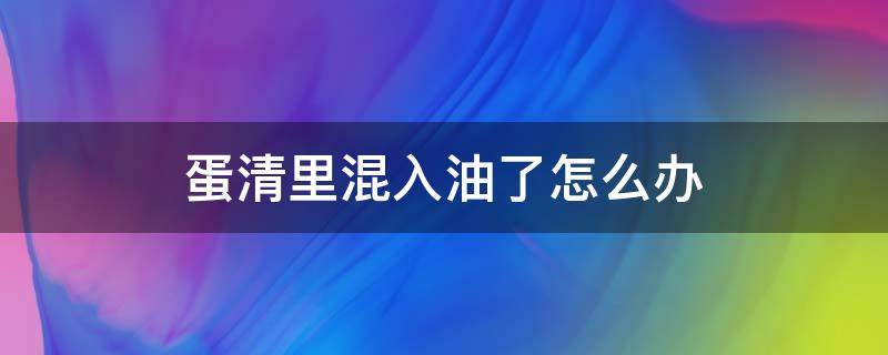 蛋清里混入油了怎么办 蛋清里混很多油了怎么办