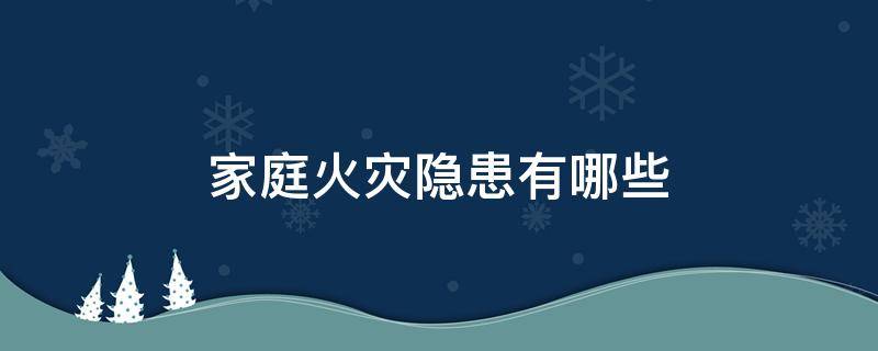 家庭火灾隐患有哪些 家庭火灾隐患有哪些图片