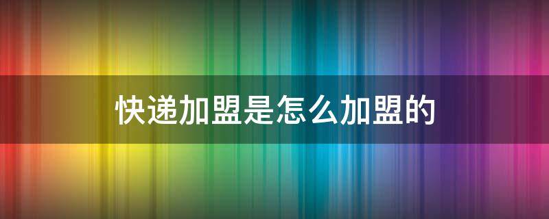 快递加盟是怎么加盟的 中通快递加盟是怎么加盟的