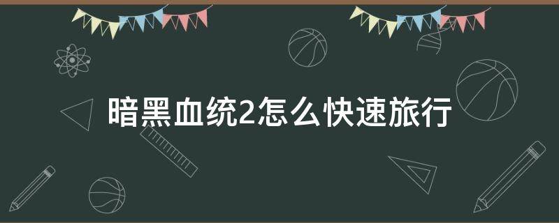 暗黑血统2怎么快速旅行（暗黑血统2怎么快速升级）