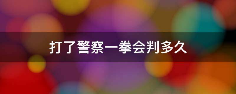 打了警察一拳会判多久 打警察一拳会被判刑吗