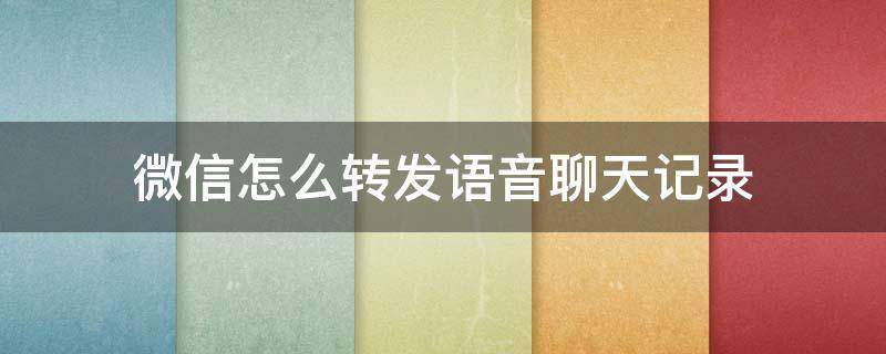 微信怎么转发语音聊天记录 微信怎样转发语音聊天记录