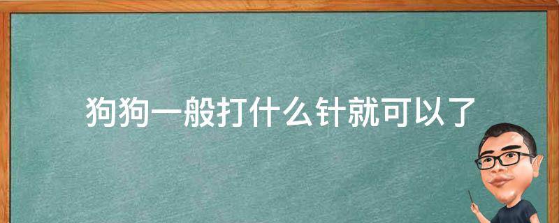 狗狗一般打什么针就可以了（狗狗打针都打什么针）