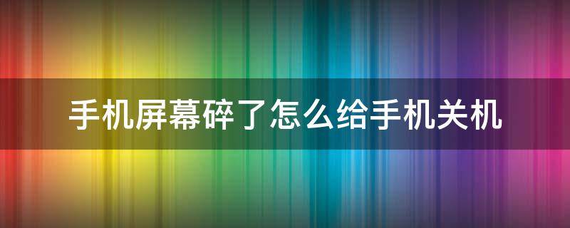 手机屏幕碎了怎么给手机关机（手机屏幕碎了关不了机怎么办）