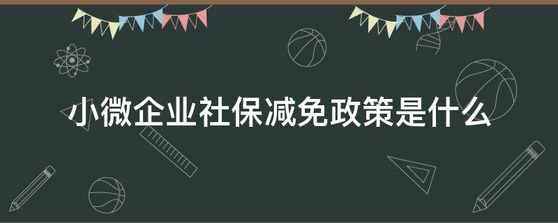 小微企业社保减免政策是什么 小微企业社保免缴政策