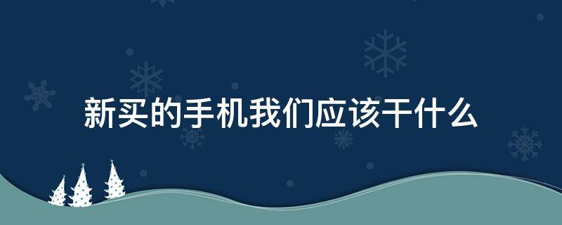 新买的手机我们应该干什么（新买的手机是什么）