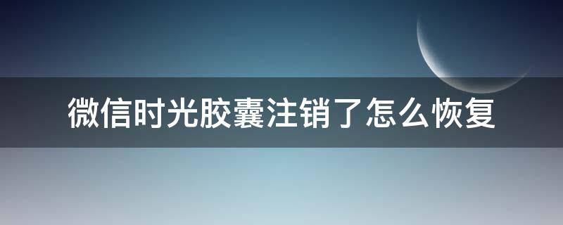 微信时光胶囊注销了怎么恢复（微信时光胶囊注销了怎么办）