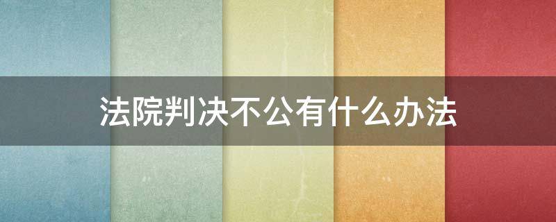 法院判决不公有什么办法（法院民事判决不公怎么办）