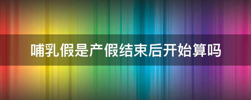 哺乳假是产假结束后开始算吗 哺乳假怎么算开始和结束时间