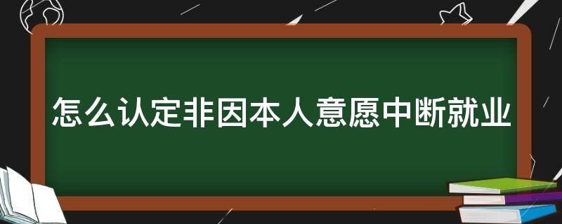 怎么认定非因本人意愿中断就业 非因本人意愿中断就业的认定