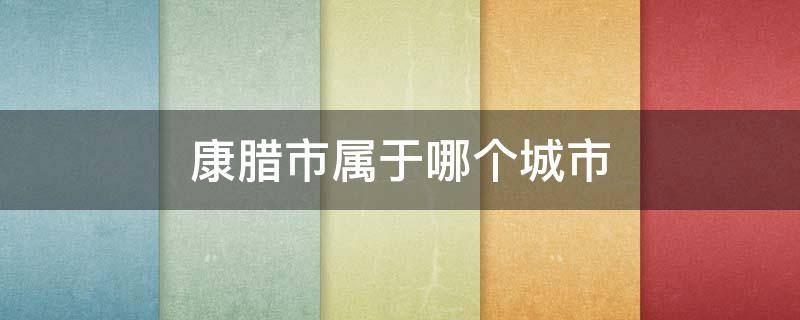 康腊市属于哪个城市（康城市是哪个省的城市）