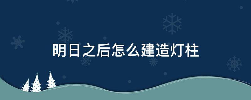 明日之后怎么建造灯柱 明日之后怎么建造灯柱视频