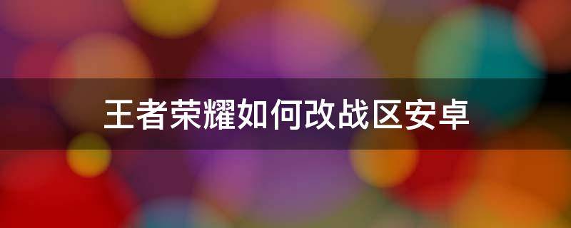 王者荣耀如何改战区安卓 王者荣耀怎么改战区安卓