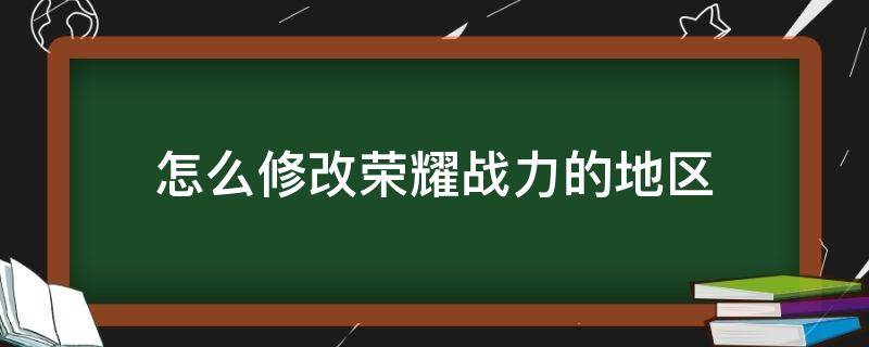 怎么修改荣耀战力的地区（如何改荣耀战力地区）