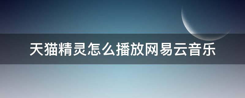 天猫精灵怎么播放网易云音乐 天猫精灵能播放网易云音乐吗