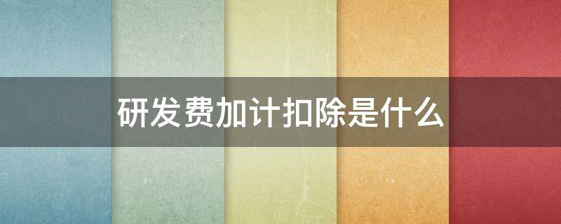 研发费加计扣除是什么（研发费加计扣除多少）