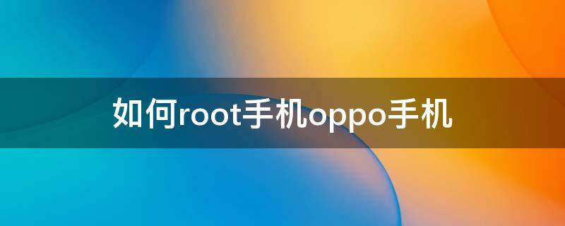 如何root手机oppo手机（OPPO手机如何ROOT）