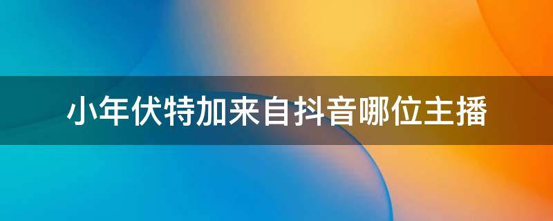 小年伏特加来自抖音哪位主播 伏特加 抖音