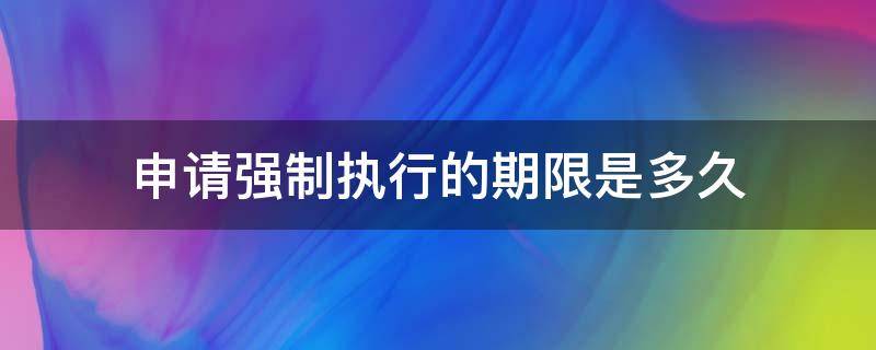 申请强制执行的期限是多久（个人申请强制执行的期限是多久）