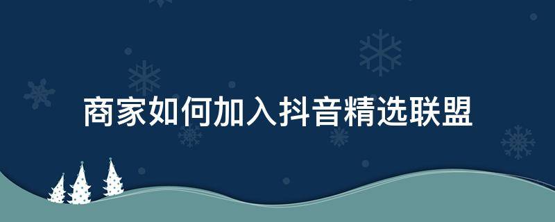 商家如何加入抖音精选联盟 抖音小店如何加入抖音精选联盟