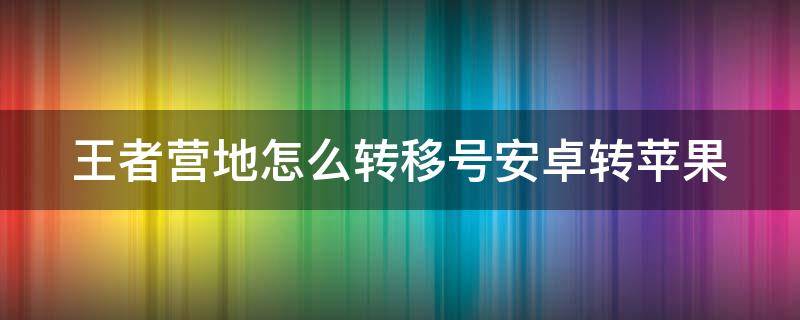 王者营地怎么转移号安卓转苹果 王者营地怎么转移到安卓系统不花钱的