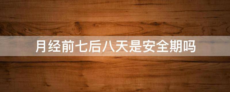 月经前七后八天是安全期吗 月经期的前七天和后八天是安全期吗