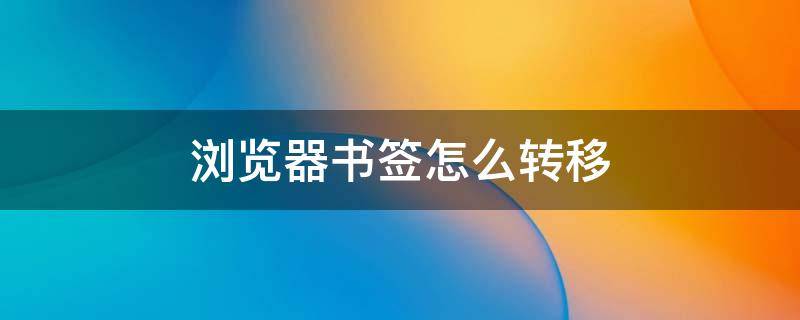 浏览器书签怎么转移 换了手机浏览器添加的书签怎么转移