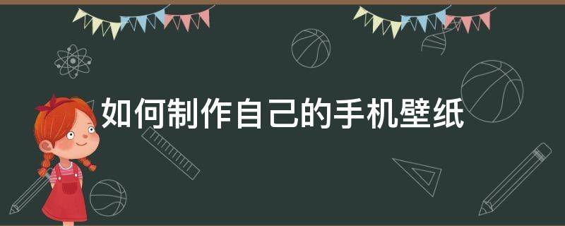 如何制作自己的手机壁纸（怎样制作自己的手机壁纸）