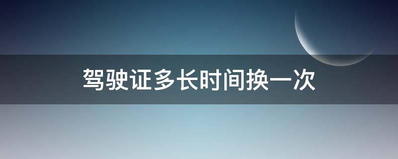 驾驶证多长时间换一次 机动车驾驶证多长时间换一次