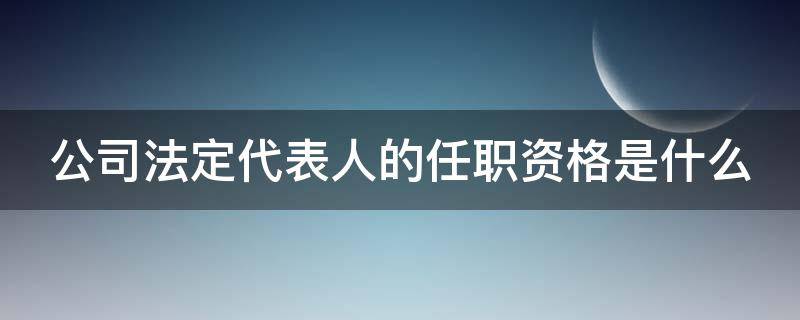 公司法定代表人的任职资格是什么 公司法定代表人的任职资格是什么