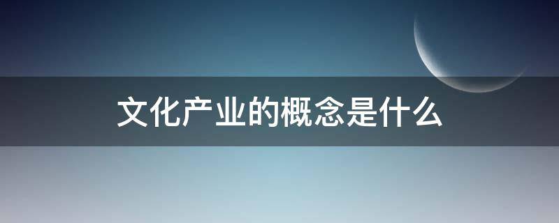 文化产业的概念是什么（文化产业的概念是什么?文化产业有哪些类别?）