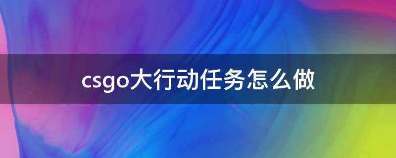 csgo大行动任务怎么做 csgo大行动任务攻略