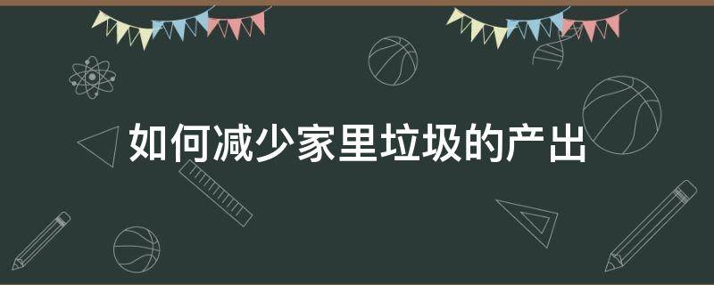 如何减少家里垃圾的产出（如何才能减少家庭垃圾产生量）