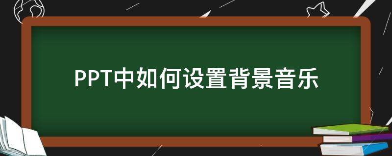 PPT中如何设置背景音乐（ppt中如何设置背景音乐自动播放）