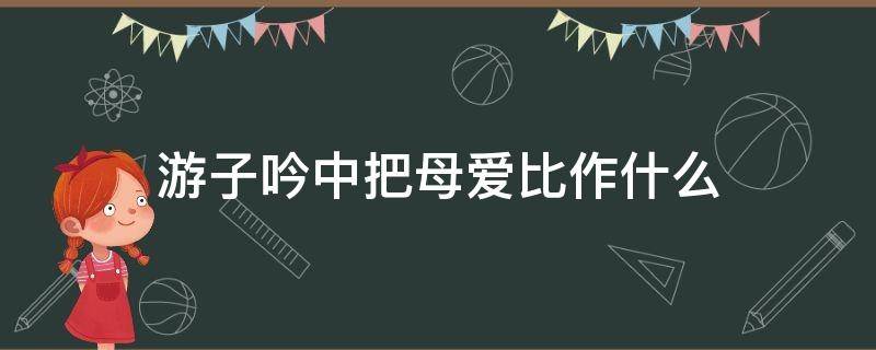 游子吟中把母爱比作什么 游子吟把母爱比作成什么