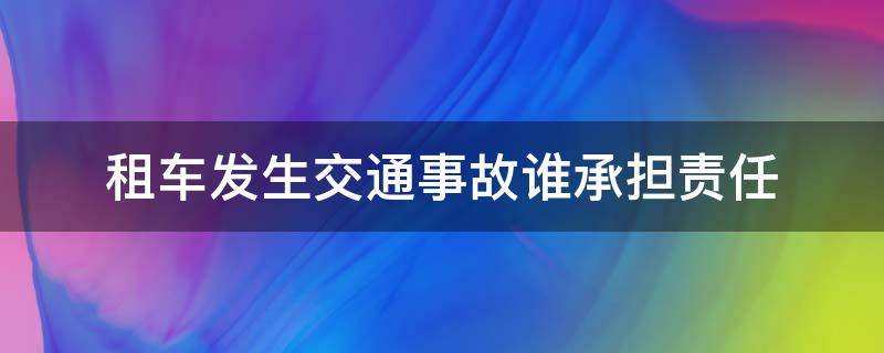 租车发生交通事故谁承担责任（租车的责任发生交通事故谁担责）