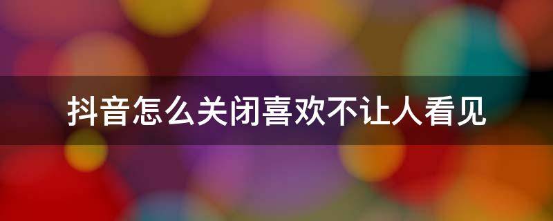 抖音怎么关闭喜欢不让人看见（怎么关闭抖音喜欢不让别人看到）